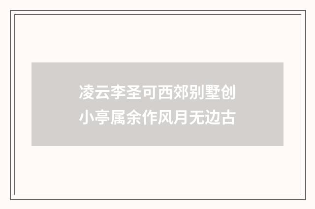 凌云李圣可西郊别墅创小亭属余作风月无边古