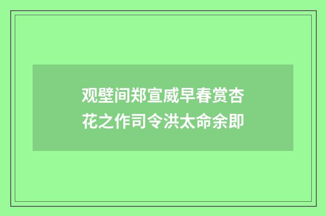 观壁间郑宣威早春赏杏花之作司令洪太命余即