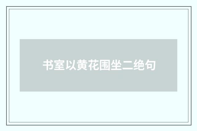 书室以黄花围坐二绝句