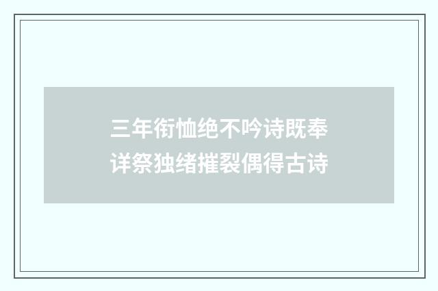 三年衔恤绝不吟诗既奉详祭独绪摧裂偶得古诗