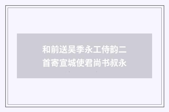 和前送吴季永工侍韵二首寄宣城使君尚书叔永