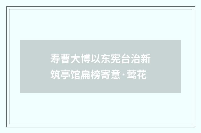 寿曹大博以东宪台治新筑亭馆扁榜寄意·莺花