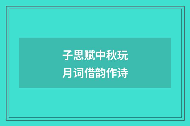 子思赋中秋玩月词借韵作诗
