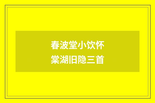 春波堂小饮怀棠湖旧隐三首
