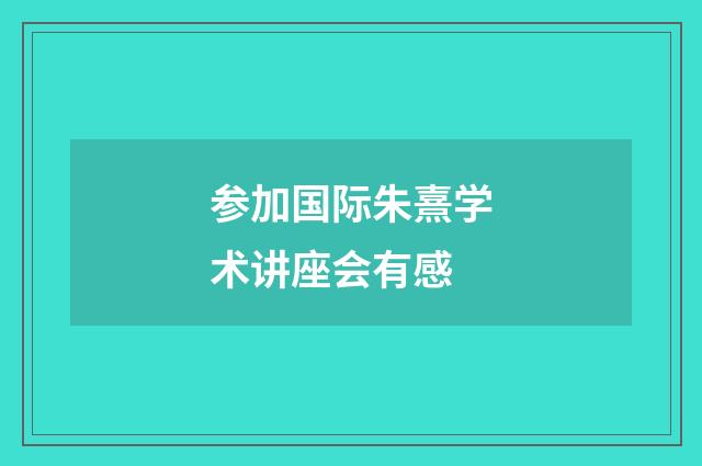 参加国际朱熹学术讲座会有感