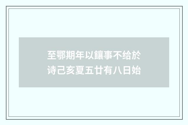 至鄂期年以饟事不给於诗己亥夏五廿有八日始