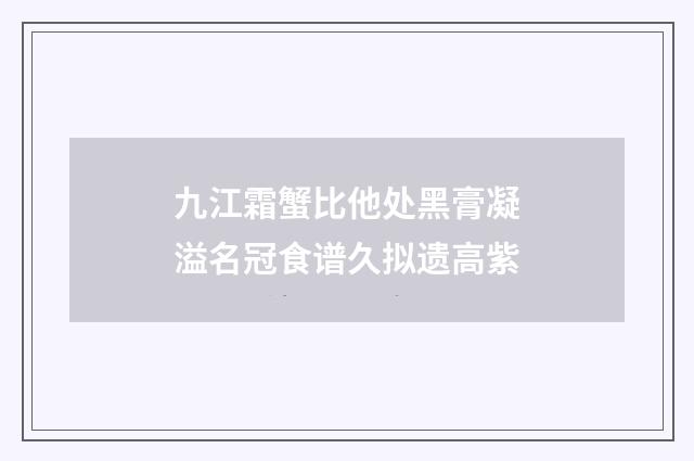 九江霜蟹比他处黑膏凝溢名冠食谱久拟遗高紫