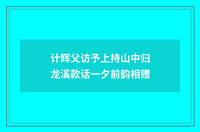 计辉父访予上持山中归龙溪款话一夕前韵相赠