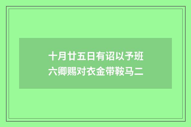 十月廿五日有诏以予班六卿赐对衣金带鞍马二