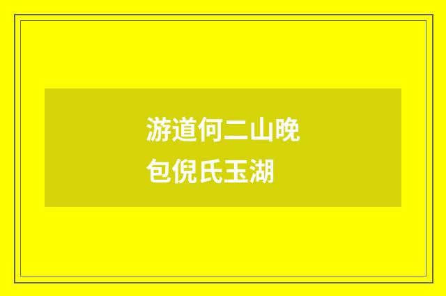 游道何二山晚包倪氏玉湖