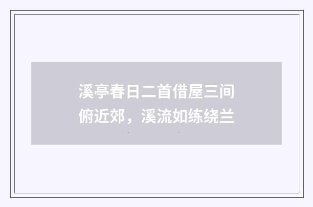 溪亭春日二首借屋三间俯近郊，溪流如练绕兰