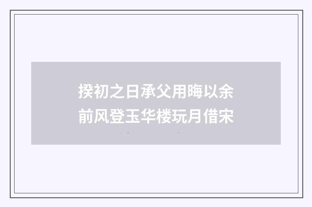 揆初之日承父用晦以余前风登玉华楼玩月借宋
