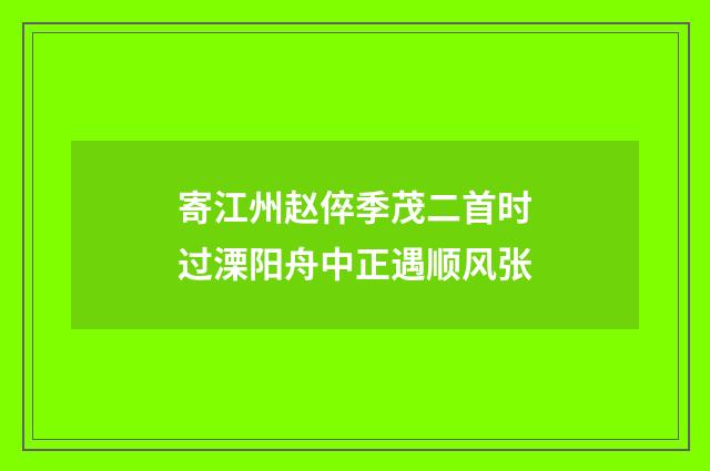 寄江州赵倅季茂二首时过溧阳舟中正遇顺风张