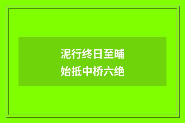 泥行终日至晡始抵中桥六绝