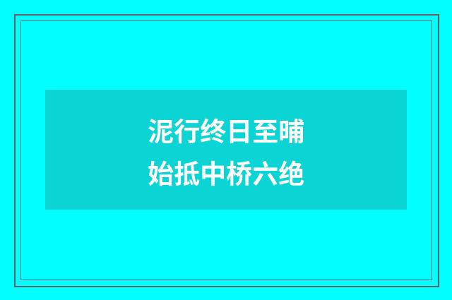 泥行终日至晡始抵中桥六绝