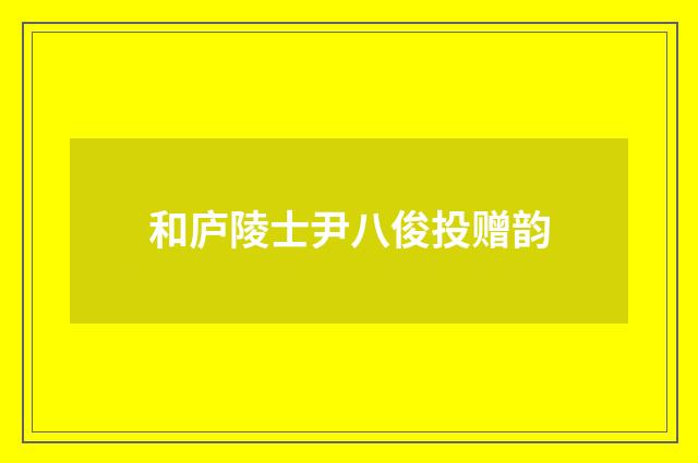 和庐陵士尹八俊投赠韵