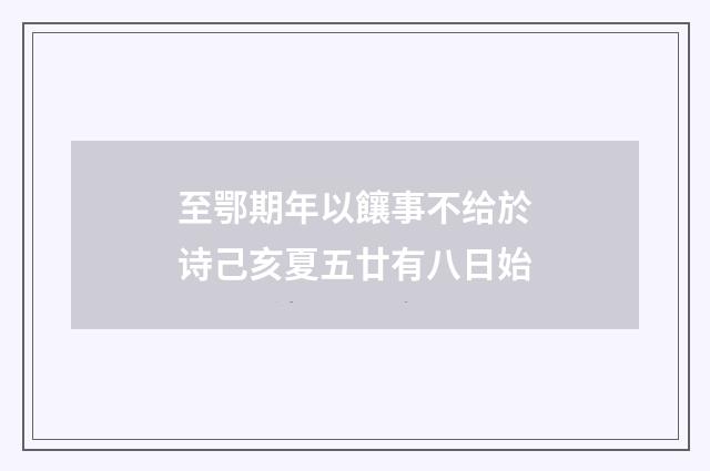 至鄂期年以饟事不给於诗己亥夏五廿有八日始