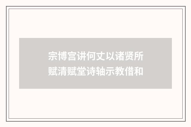 宗博宫讲何丈以诸贤所赋清赋堂诗轴示教借和