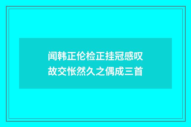 闻韩正伦检正挂冠感叹故交怅然久之偶成三首