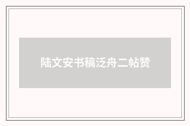 陆文安书稿泛舟二帖赞