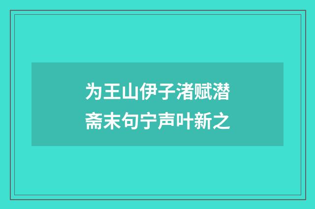 为王山伊子渚赋潜斋末句宁声叶新之
