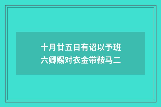 十月廿五日有诏以予班六卿赐对衣金带鞍马二
