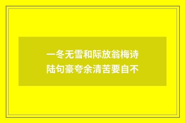 一冬无雪和际放翁梅诗陆句豪夸余清苦要自不