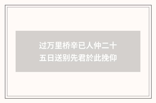 过万里桥辛已人仲二十五日送别先君於此挽仰