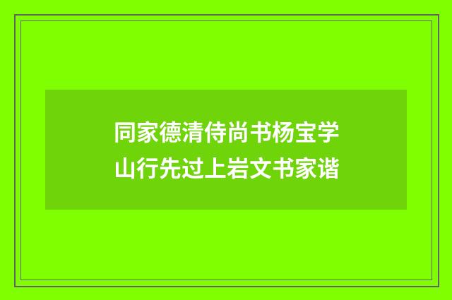 同家德清侍尚书杨宝学山行先过上岩文书家谐