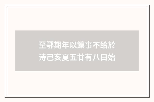至鄂期年以饟事不给於诗己亥夏五廿有八日始
