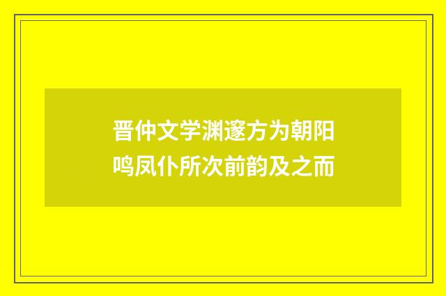晋仲文学渊邃方为朝阳鸣凤仆所次前韵及之而