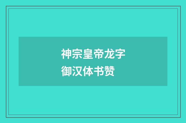 神宗皇帝龙字御汉体书赞