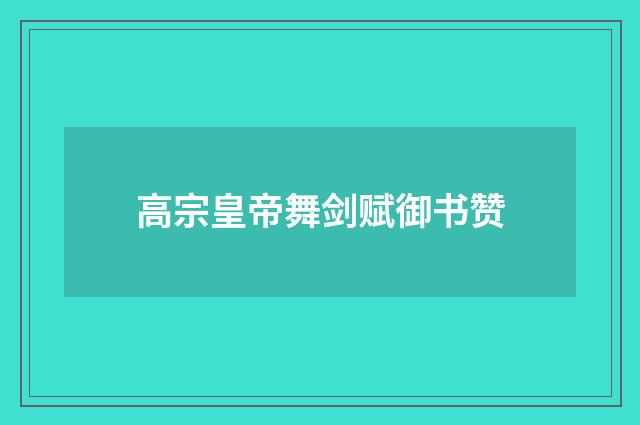 高宗皇帝舞剑赋御书赞