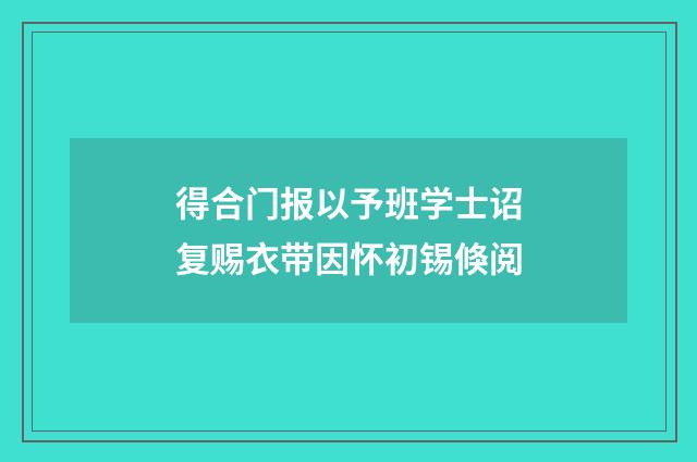 得合门报以予班学士诏复赐衣带因怀初锡倏阅