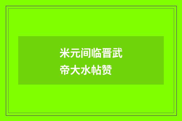 米元间临晋武帝大水帖赞