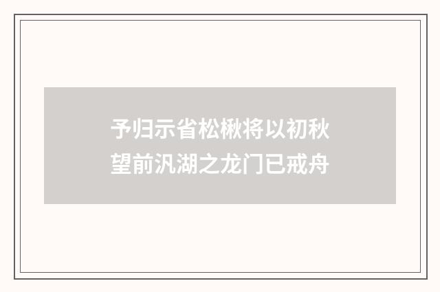 予归示省松楸将以初秋望前汎湖之龙门已戒舟