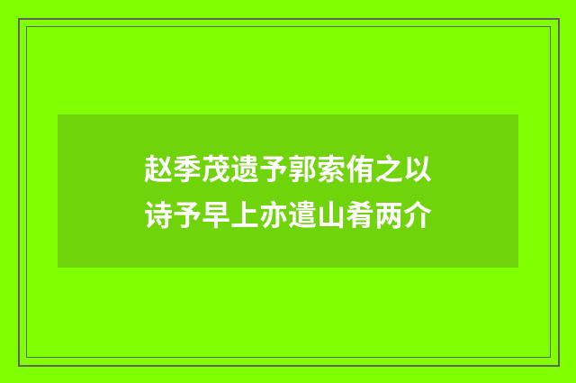 赵季茂遗予郭索侑之以诗予早上亦遣山肴两介