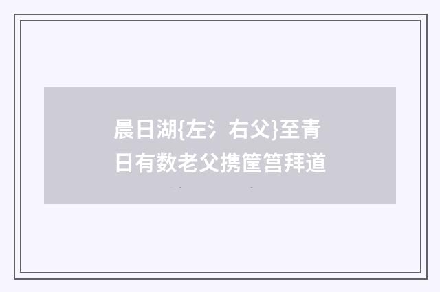 晨日湖{左氵右父}至青日有数老父携筐筥拜道