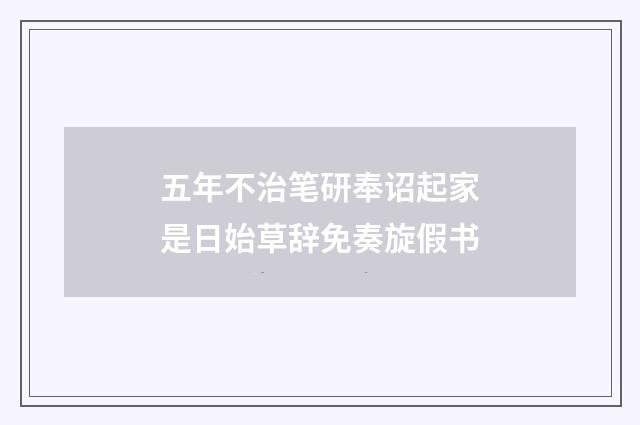 五年不治笔研奉诏起家是日始草辞免奏旋假书