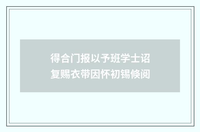得合门报以予班学士诏复赐衣带因怀初锡倏阅