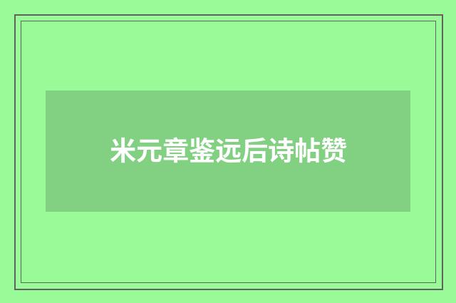 米元章鉴远后诗帖赞