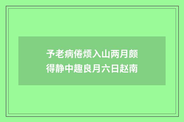 予老病倦烦入山两月颇得静中趣良月六日赵南