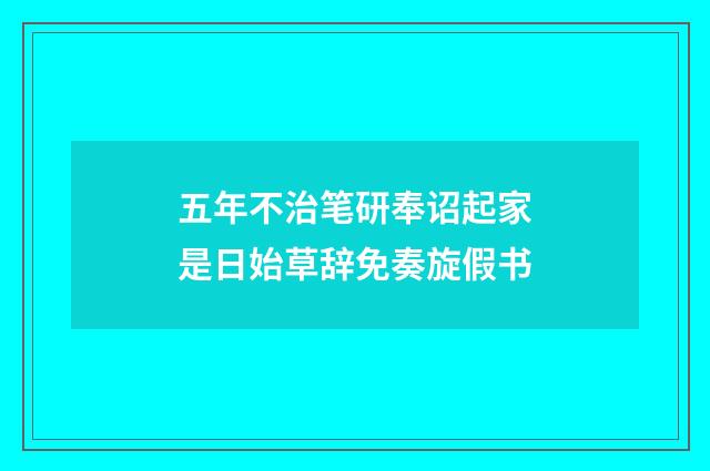 五年不治笔研奉诏起家是日始草辞免奏旋假书