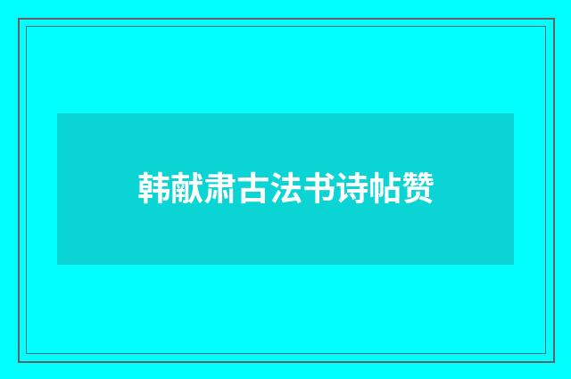 韩献肃古法书诗帖赞
