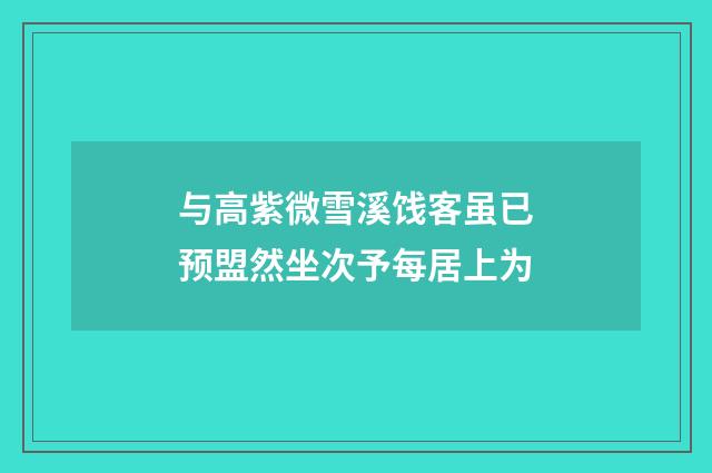 与高紫微雪溪饯客虽已预盟然坐次予每居上为