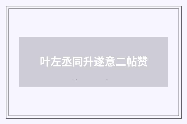 叶左丞同升遂意二帖赞