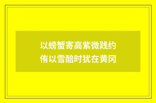 以螃蟹寄高紫微践约侑以雪醅时犹在黄冈