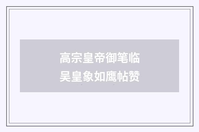 高宗皇帝御笔临吴皇象如鹰帖赞