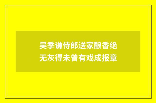 吴季谦侍郎送家酿香绝无灰得未曾有戏成报章
