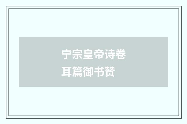 宁宗皇帝诗卷耳篇御书赞